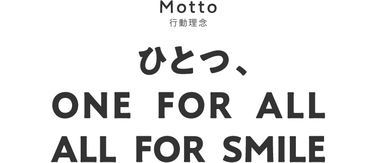 motto [ビジョン] ひとつ、　ONE  FOR  ALL  ALL  FOR  SMILE